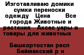 Изготавливаю домики, сумки-переноски, одежду › Цена ­ 1 - Все города Животные и растения » Аксесcуары и товары для животных   . Башкортостан респ.,Баймакский р-н